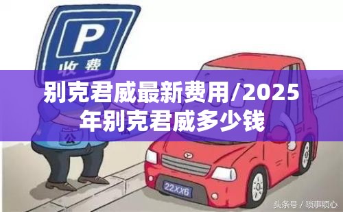 别克君威最新费用/2025年别克君威多少钱 别克君威最新费用/2025年别克君威多少钱