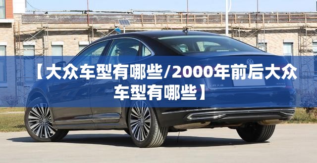 【大众车型有哪些/2000年前后大众车型有哪些】 【大众车型有哪些/2000年前后大众车型有哪些】