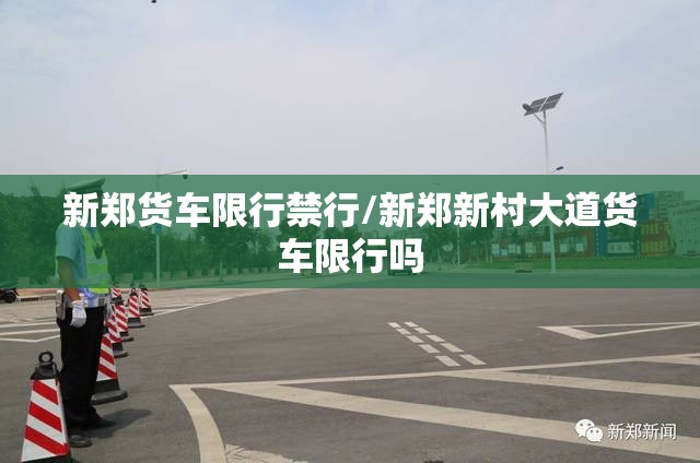 新郑货车限行禁行/新郑新村大道货车限行吗 新郑货车限行禁行/新郑新村大道货车限行吗