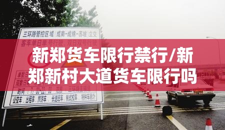 新郑货车限行禁行/新郑新村大道货车限行吗 新郑货车限行禁行/新郑新村大道货车限行吗