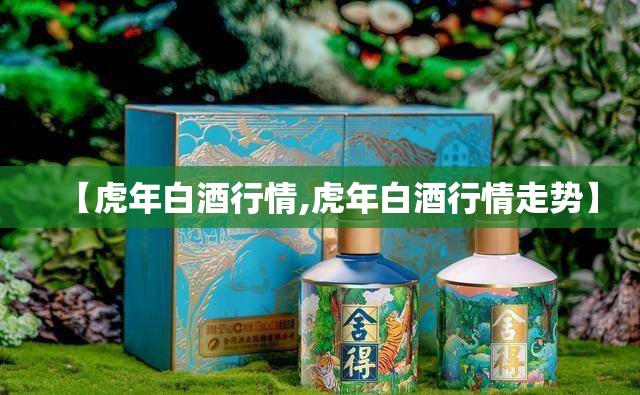 【虎年白酒行情,虎年白酒行情走势】