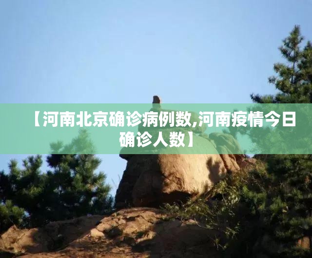【河南北京确诊病例数,河南疫情今日确诊人数】 【河南北京确诊病例数,河南疫情今日确诊人数】