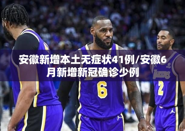 安徽新增本土无症状41例/安徽6月新增新冠确诊少例