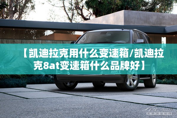 【凯迪拉克用什么变速箱/凯迪拉克8at变速箱什么品牌好】
