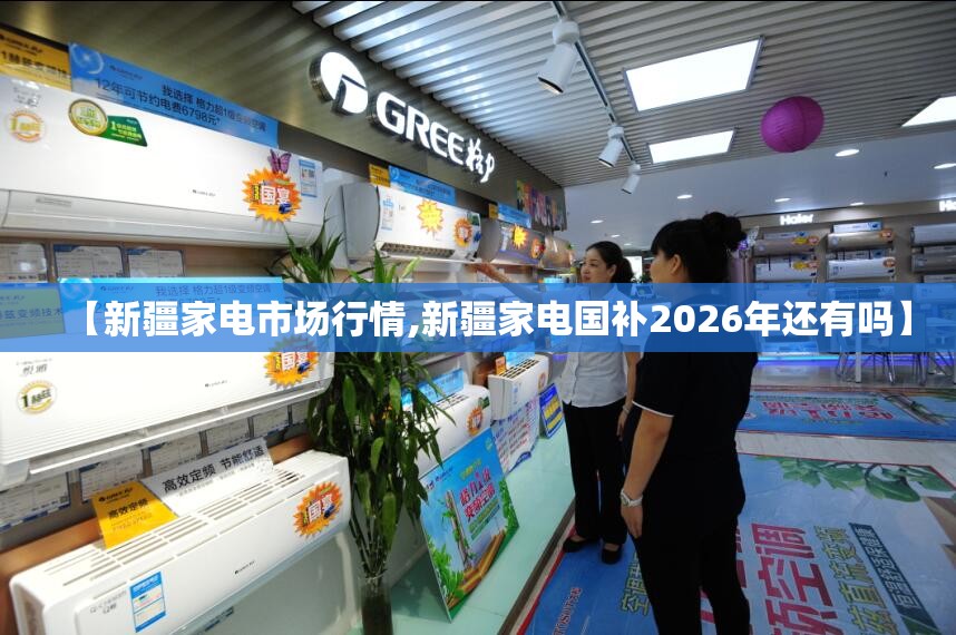 【新疆家电市场行情,新疆家电国补2026年还有吗】