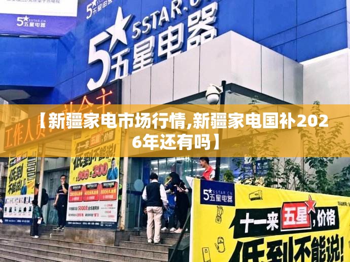 【新疆家电市场行情,新疆家电国补2026年还有吗】 【新疆家电市场行情,新疆家电国补2026年还有吗】