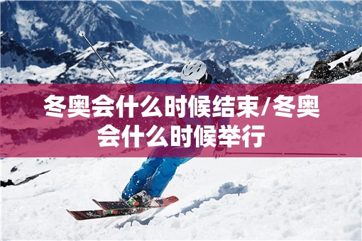 冬奥会什么时候结束/冬奥会什么时候举行 冬奥会什么时候结束/冬奥会什么时候举行