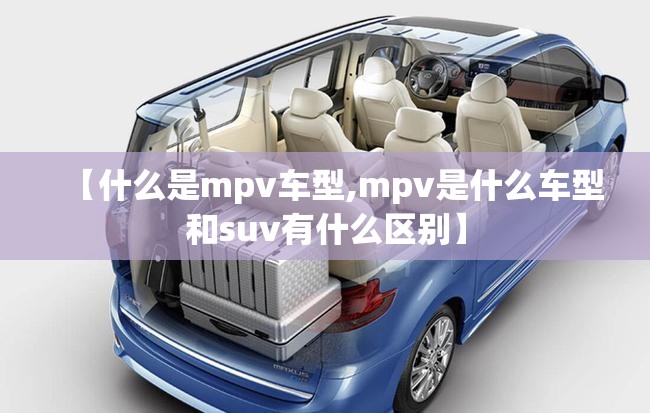 【什么是mpv车型,mpv是什么车型和suv有什么区别】