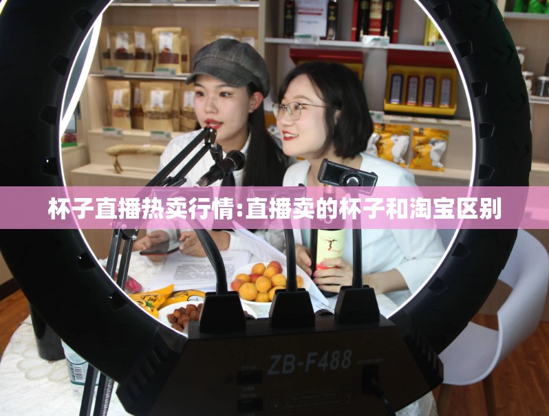 杯子直播热卖行情:直播卖的杯子和淘宝区别