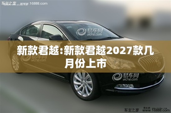 新款君越:新款君越2027款几月份上市