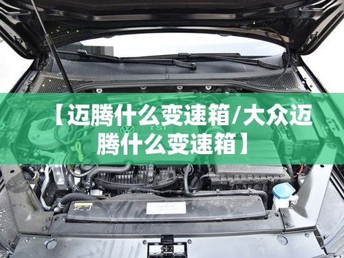 【迈腾什么变速箱/大众迈腾什么变速箱】 【迈腾什么变速箱/大众迈腾什么变速箱】