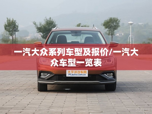 一汽大众系列车型及报价/一汽大众车型一览表 一汽大众系列车型及报价/一汽大众车型一览表