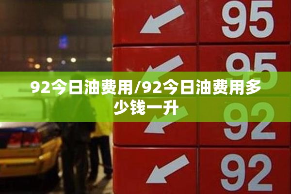 92今日油费用/92今日油费用多少钱一升 92今日油费用/92今日油费用多少钱一升