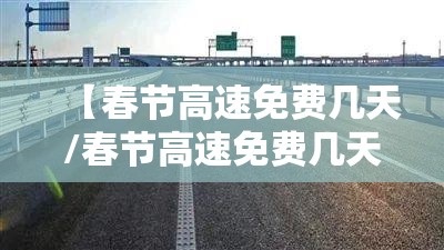 【春节高速免费几天/春节高速免费几天从几号开始】 【春节高速免费几天/春节高速免费几天从几号开始】