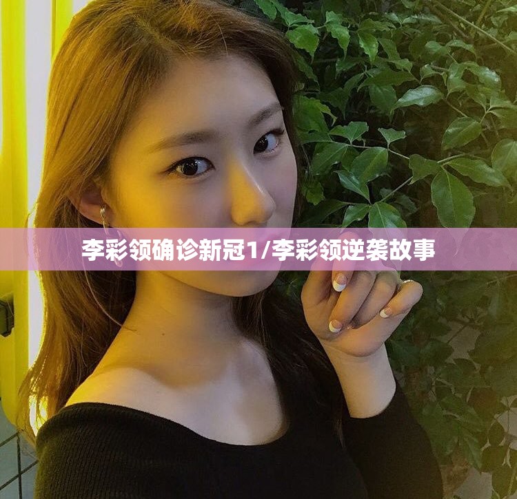 李彩领确诊新冠1/李彩领逆袭故事