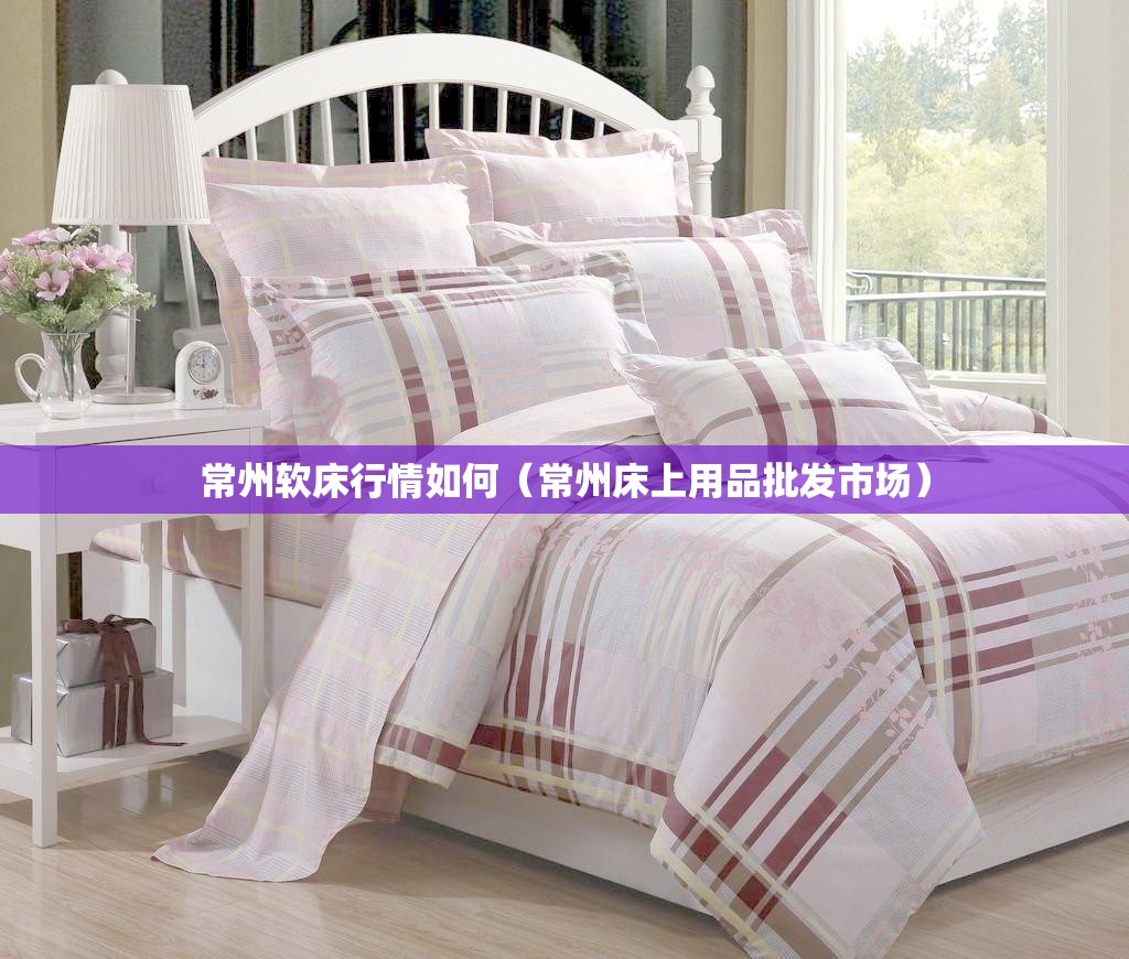 常州软床行情如何(常州床上用品批发市场) 常州软床行情如何(常州床上用品批发市场)
