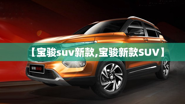 【宝骏suv新款,宝骏新款SUV】 【宝骏suv新款,宝骏新款SUV】