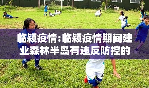 临颍疫情:临颍疫情期间建业森林半岛有违反防控的吗 临颍疫情:临颍疫情期间建业森林半岛有违反防控的吗