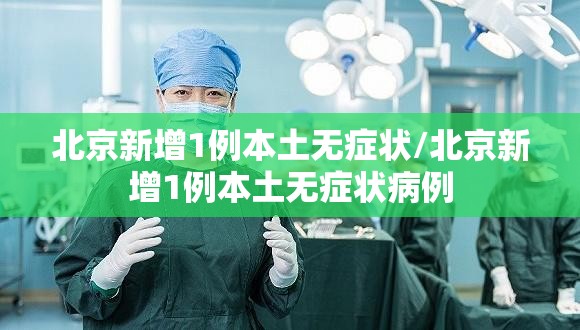 北京新增1例本土无症状/北京新增1例本土无症状病例 北京新增1例本土无症状/北京新增1例本土无症状病例