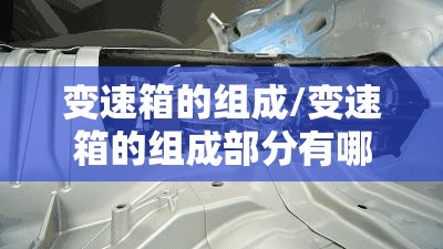 变速箱的组成/变速箱的组成部分有哪些 变速箱的组成/变速箱的组成部分有哪些