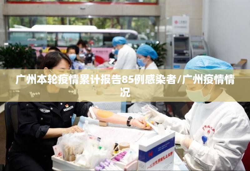 广州本轮疫情累计报告85例感染者/广州疫情情况