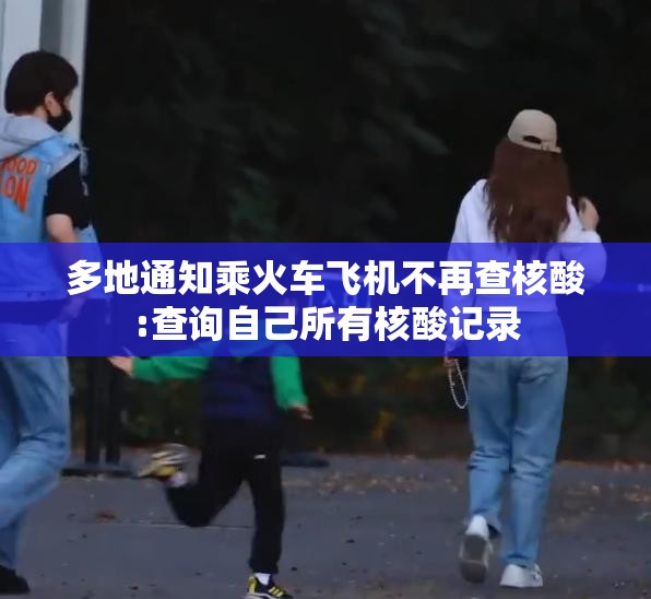 多地通知乘火车飞机不再查核酸:查询自己所有核酸记录