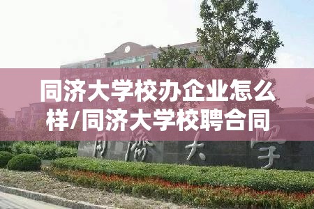 同济大学校办企业怎么样/同济大学校聘合同怎么样 同济大学校办企业怎么样/同济大学校聘合同怎么样