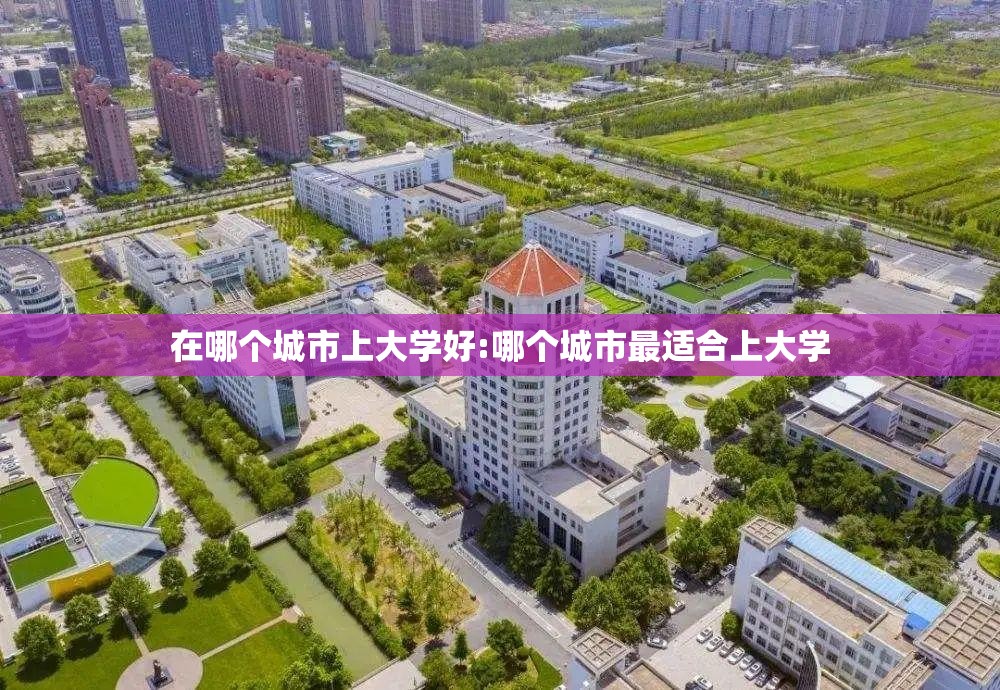 在哪个城市上大学好:哪个城市最适合上大学