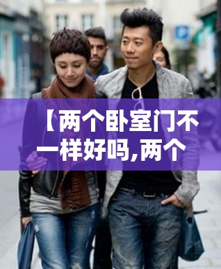 【两个卧室门不一样好吗,两个卧室门不一样好吗视频】 【两个卧室门不一样好吗,两个卧室门不一样好吗视频】