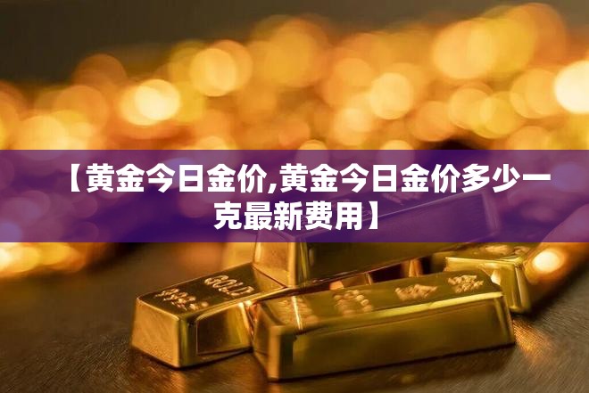 【黄金今日金价,黄金今日金价多少一克最新费用】 【黄金今日金价,黄金今日金价多少一克最新费用】