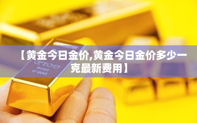 【黄金今日金价,黄金今日金价多少一克最新费用】 【黄金今日金价,黄金今日金价多少一克最新费用】