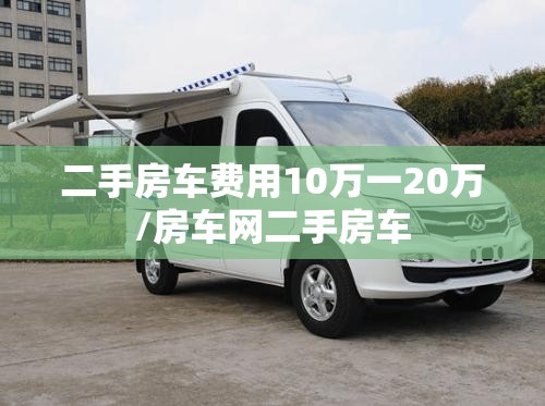 二手房车费用10万一20万/房车网二手房车