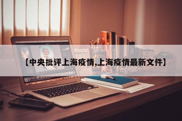 【中央批评上海疫情,上海疫情最新文件】