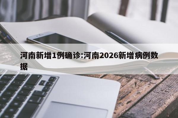 河南新增1例确诊:河南2026新增病例数据