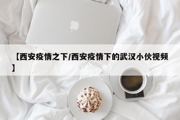 【西安疫情之下/西安疫情下的武汉小伙视频】