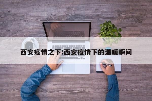 西安疫情之下:西安疫情下的温暖瞬间