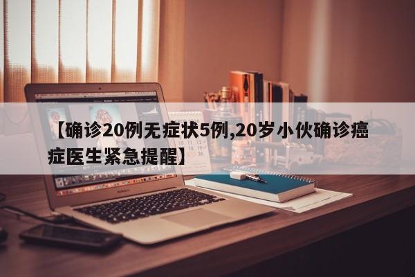 【确诊20例无症状5例,20岁小伙确诊癌症医生紧急提醒】