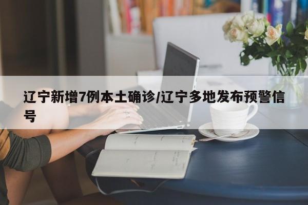 辽宁新增7例本土确诊/辽宁多地发布预警信号
