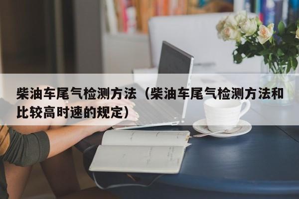 柴油车尾气检测方法(柴油车尾气检测方法和比较高时速的规定)