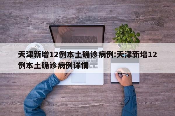 天津新增12例本土确诊病例:天津新增12例本土确诊病例详情