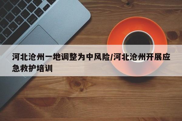 河北沧州一地调整为中风险/河北沧州开展应急救护培训