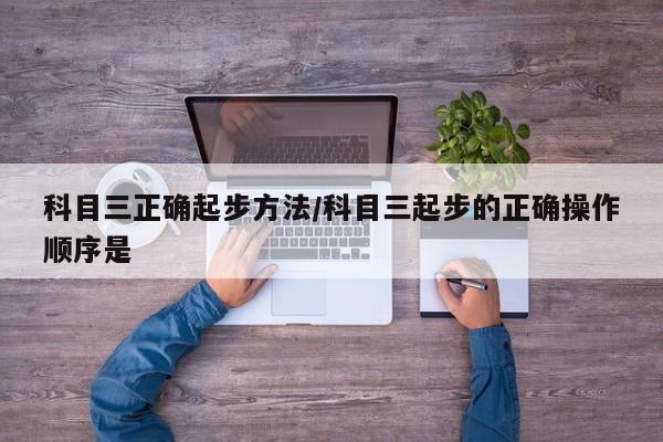 科目三正确起步方法/科目三起步的正确操作顺序是