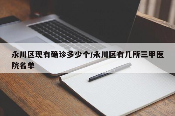 永川区现有确诊多少个/永川区有几所三甲医院名单