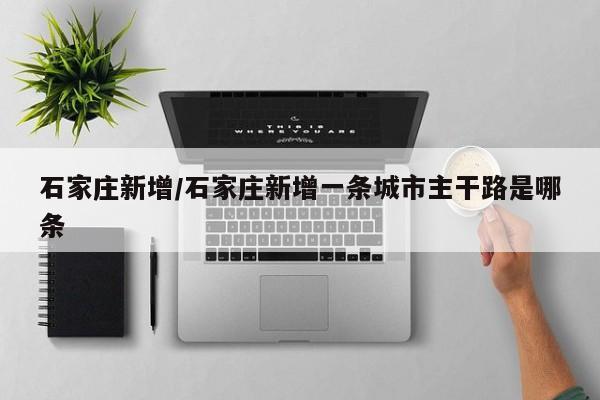 石家庄新增/石家庄新增一条城市主干路是哪条
