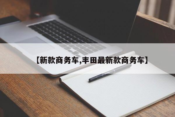 【新款商务车,丰田最新款商务车】