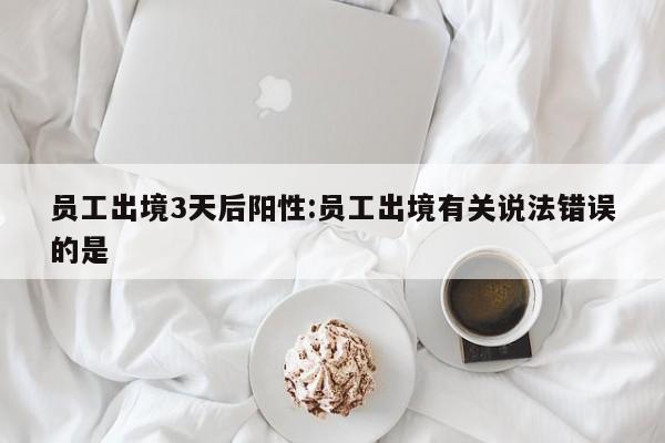 员工出境3天后阳性:员工出境有关说法错误的是