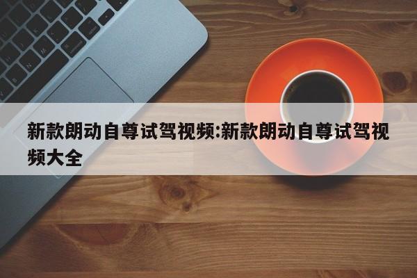 新款朗动自尊试驾视频:新款朗动自尊试驾视频大全