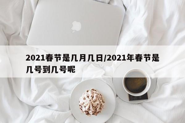 2021春节是几月几日/2021年春节是几号到几号呢