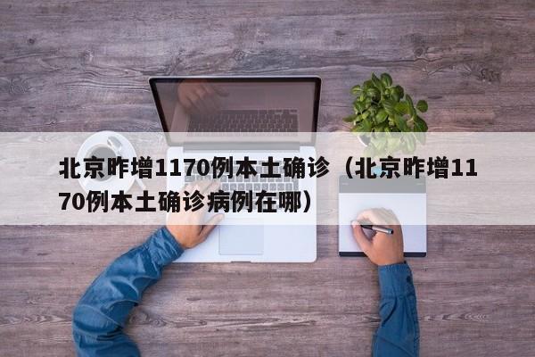北京昨增1170例本土确诊(北京昨增1170例本土确诊病例在哪)
