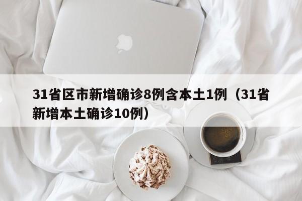 31省区市新增确诊8例含本土1例（31省新增本土确诊10例）
